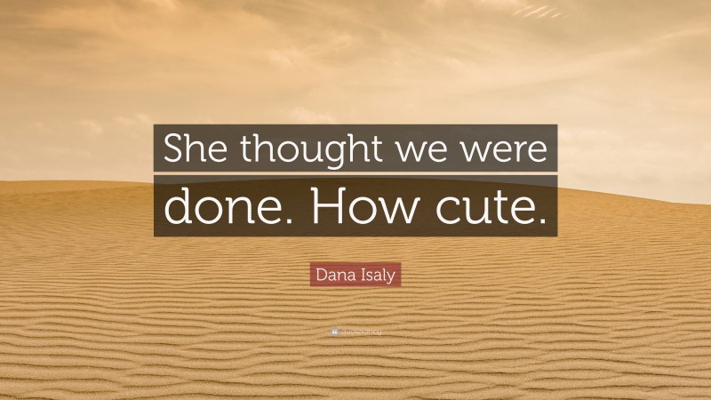 Dana Isaly Quote: “She thought we were done. How cute.”