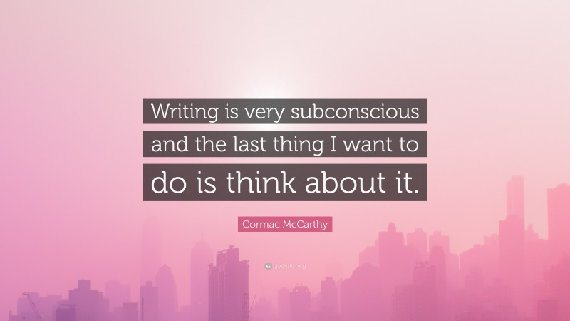 Cormac McCarthy Quote: “Writing is very subconscious and the last thing I want to do is think about it.”