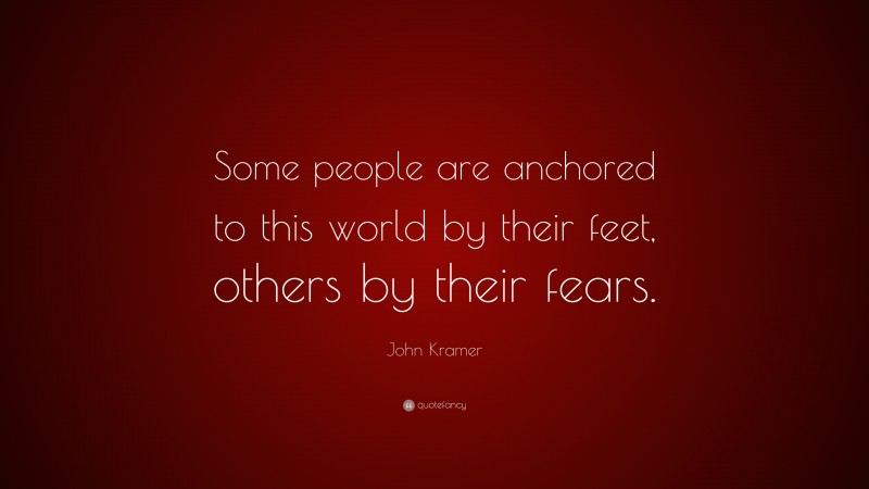 John Kramer Quote: “Some people are anchored to this world by their feet, others by their fears.”