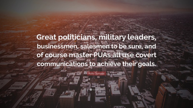 Rollo Tomassi Quote: “Great politicians, military leaders, businessmen, salesmen to be sure, and of course master PUAs all use covert communications to achieve their goals.”