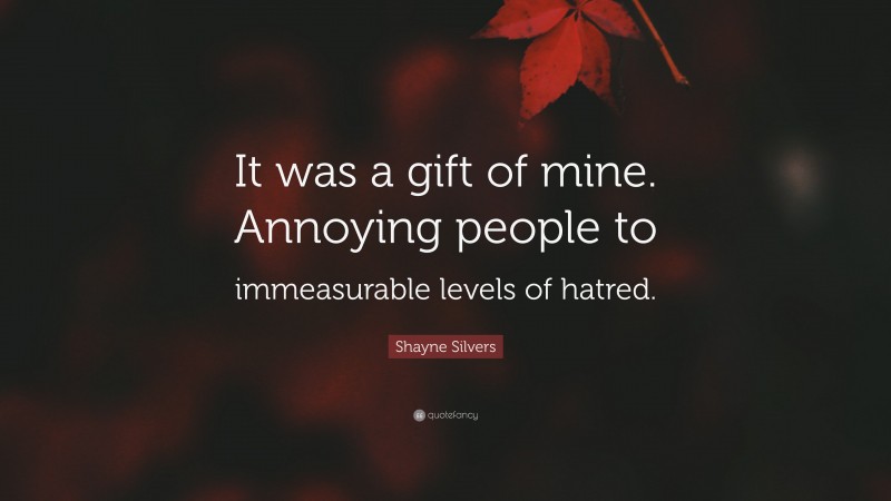 Shayne Silvers Quote: “It was a gift of mine. Annoying people to immeasurable levels of hatred.”