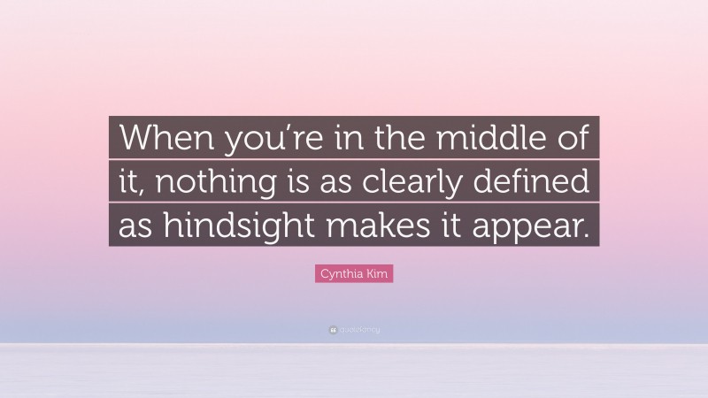 Cynthia Kim Quote: “When you’re in the middle of it, nothing is as clearly defined as hindsight makes it appear.”
