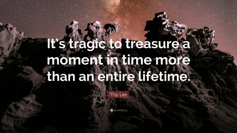 Trip Lee Quote: “It’s tragic to treasure a moment in time more than an entire lifetime.”