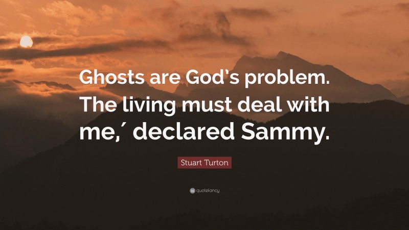 Stuart Turton Quote: “Ghosts are God’s problem. The living must deal with me,′ declared Sammy.”