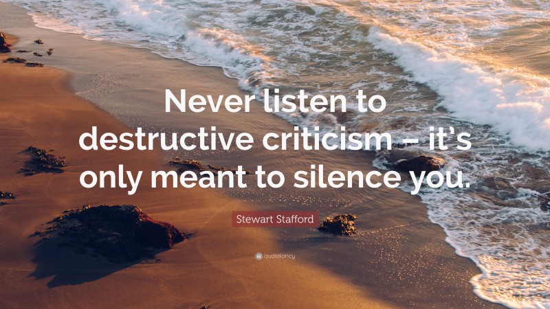 Stewart Stafford Quote: “Never listen to destructive criticism – it’s only meant to silence you.”