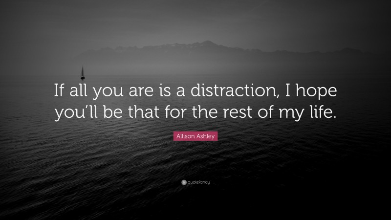 Allison Ashley Quote: “If all you are is a distraction, I hope you’ll be that for the rest of my life.”