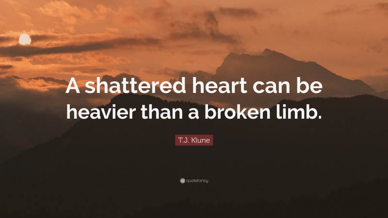 T.J. Klune Quote: “A shattered heart can be heavier than a broken limb.”