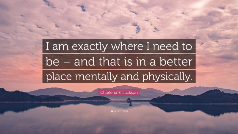 Charlena E. Jackson Quote: “I am exactly where I need to be – and that is in a better place mentally and physically.”