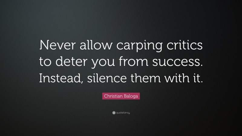 Christian Baloga Quote: “Never allow carping critics to deter you from success. Instead, silence them with it.”