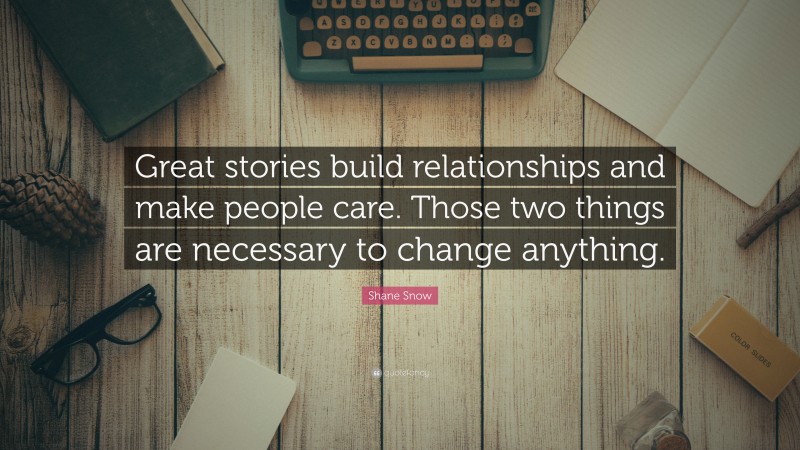 Shane Snow Quote: “Great stories build relationships and make people care. Those two things are necessary to change anything.”