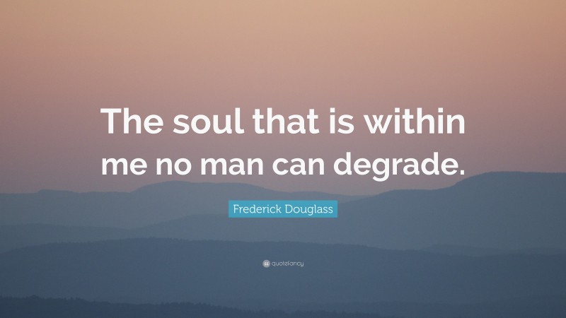 Frederick Douglass Quote: “The soul that is within me no man can degrade.”