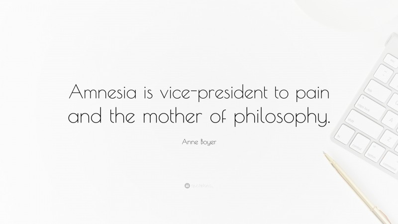 Anne Boyer Quote: “Amnesia is vice-president to pain and the mother of philosophy.”