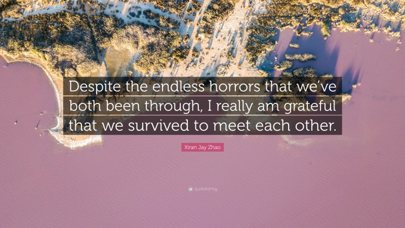 Xiran Jay Zhao Quote: “Despite the endless horrors that we’ve both been through, I really am grateful that we survived to meet each other.”