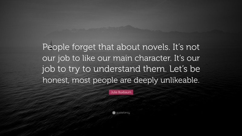 Julie Buxbaum Quote: “People forget that about novels. It’s not our job to like our main character. It’s our job to try to understand them. Let’s be honest, most people are deeply unlikeable.”