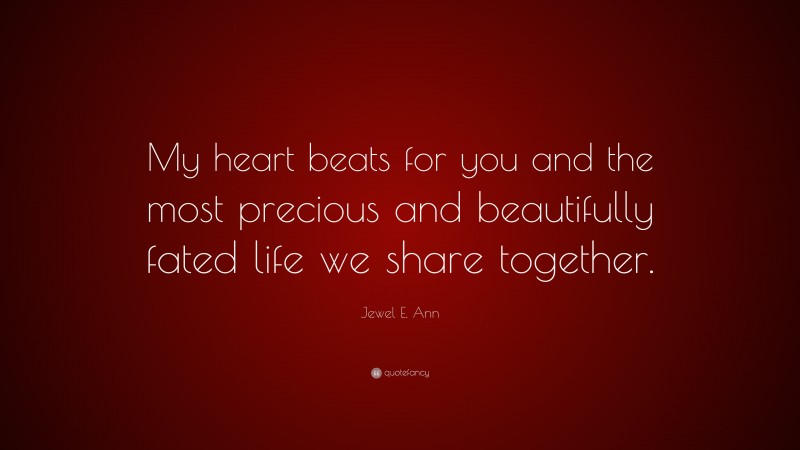 Jewel E. Ann Quote: “My heart beats for you and the most precious and beautifully fated life we share together.”