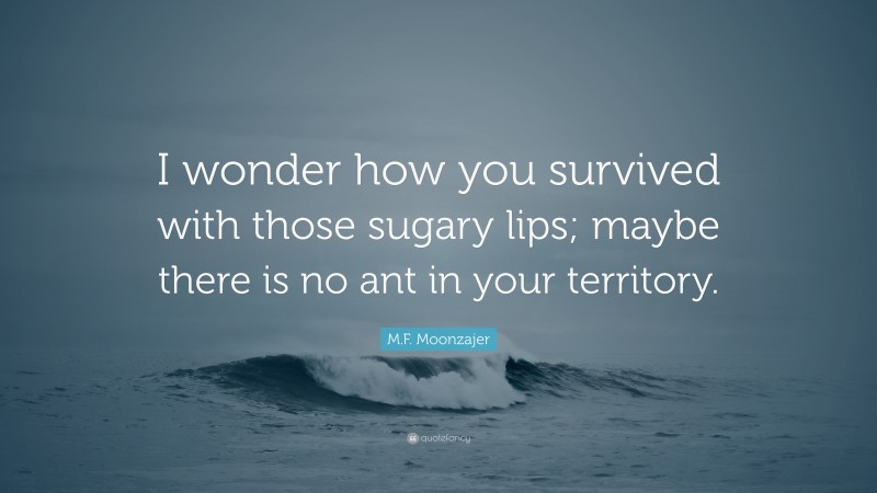 M.F. Moonzajer Quote: “I wonder how you survived with those sugary lips; maybe there is no ant in your territory.”