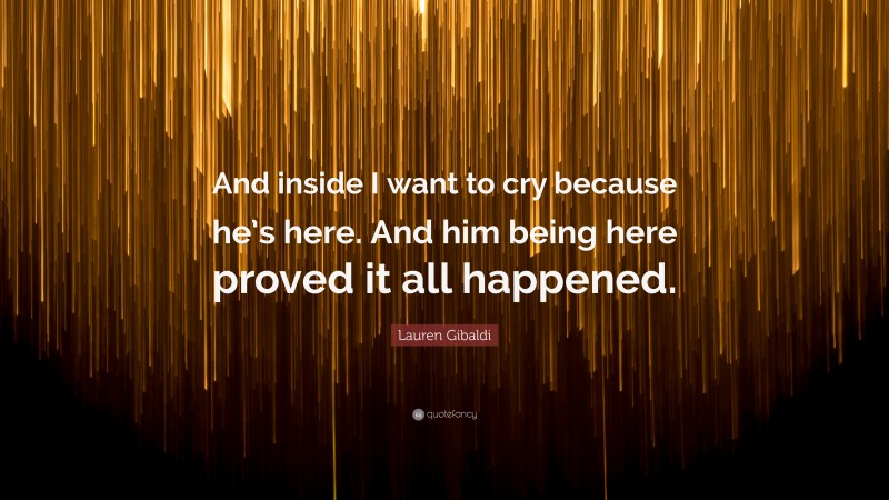 Lauren Gibaldi Quote: “And inside I want to cry because he’s here. And him being here proved it all happened.”