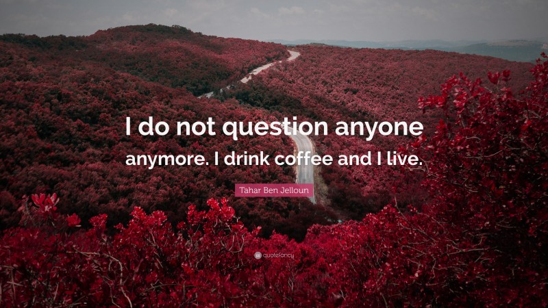 Tahar Ben Jelloun Quote: “I do not question anyone anymore. I drink coffee and I live.”