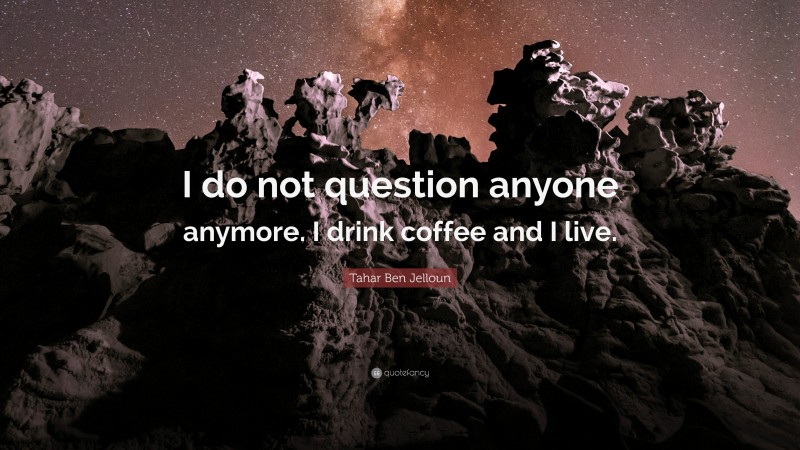 Tahar Ben Jelloun Quote: “I do not question anyone anymore. I drink coffee and I live.”