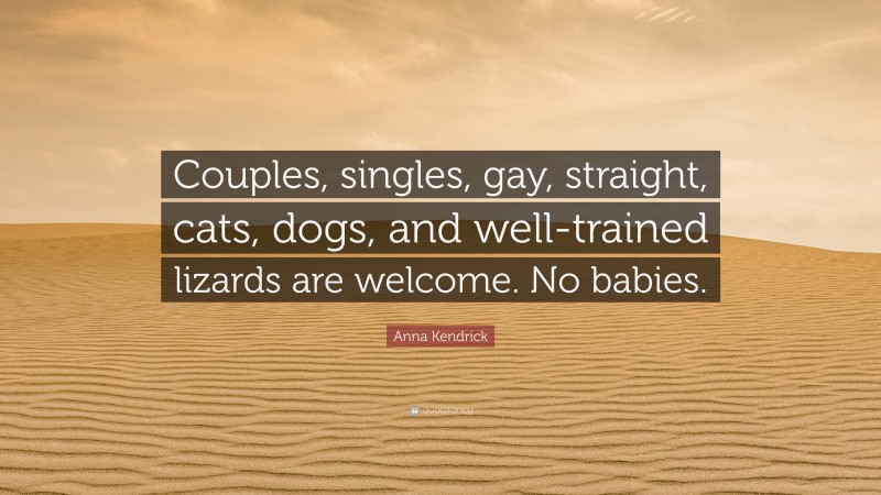 Anna Kendrick Quote: “Couples, singles, gay, straight, cats, dogs, and well-trained lizards are welcome. No babies.”