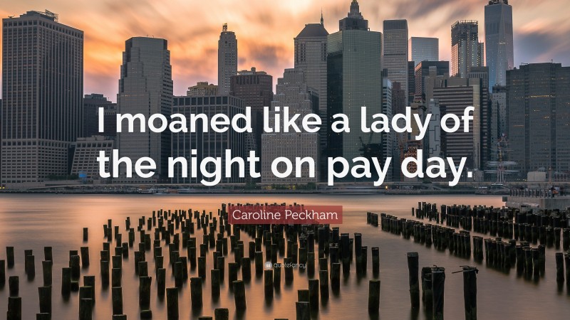 Caroline Peckham Quote: “I moaned like a lady of the night on pay day.”