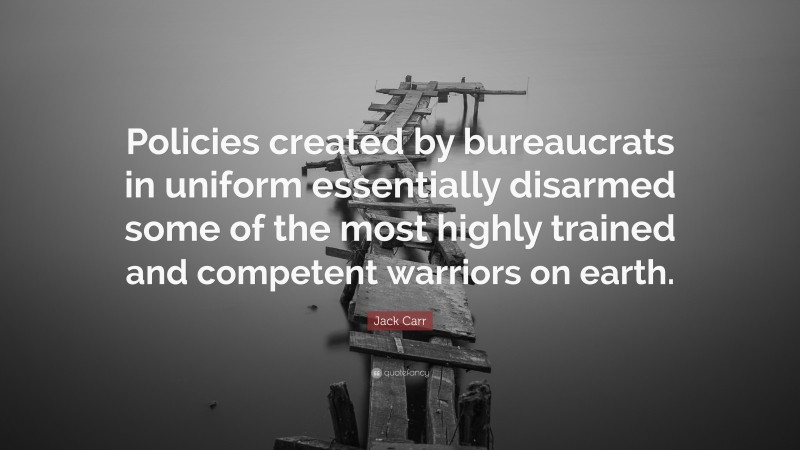 Jack Carr Quote: “Policies created by bureaucrats in uniform essentially disarmed some of the most highly trained and competent warriors on earth.”