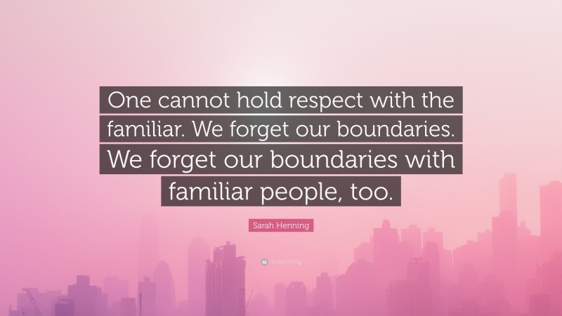 Sarah Henning Quote: “One cannot hold respect with the familiar. We forget our boundaries. We forget our boundaries with familiar people, too.”
