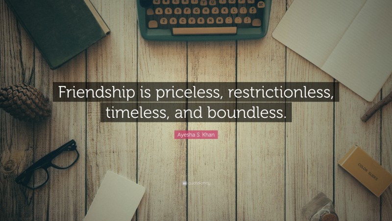 Ayesha S. Khan Quote: “Friendship is priceless, restrictionless, timeless, and boundless.”