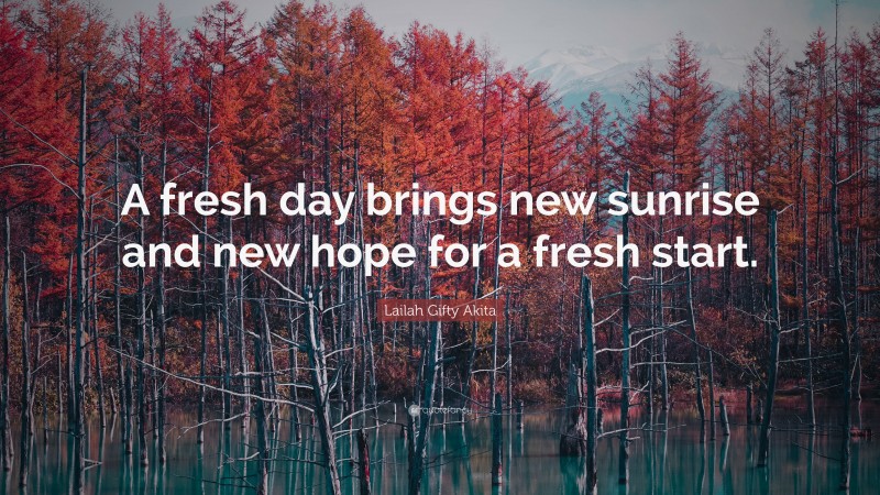 Lailah Gifty Akita Quote: “A fresh day brings new sunrise and new hope for a fresh start.”