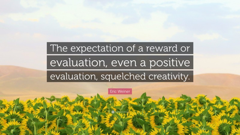 Eric Weiner Quote: “The expectation of a reward or evaluation, even a positive evaluation, squelched creativity.”