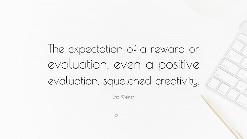 Eric Weiner Quote: “The expectation of a reward or evaluation, even a positive evaluation, squelched creativity.”