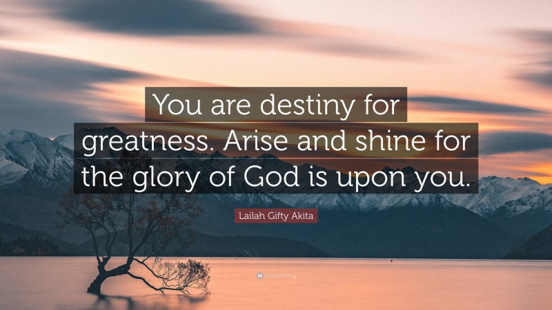 Lailah Gifty Akita Quote: “You are destiny for greatness. Arise and shine for the glory of God is upon you.”