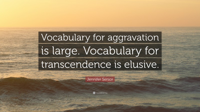 Jennifer Senior Quote: “Vocabulary for aggravation is large. Vocabulary for transcendence is elusive.”