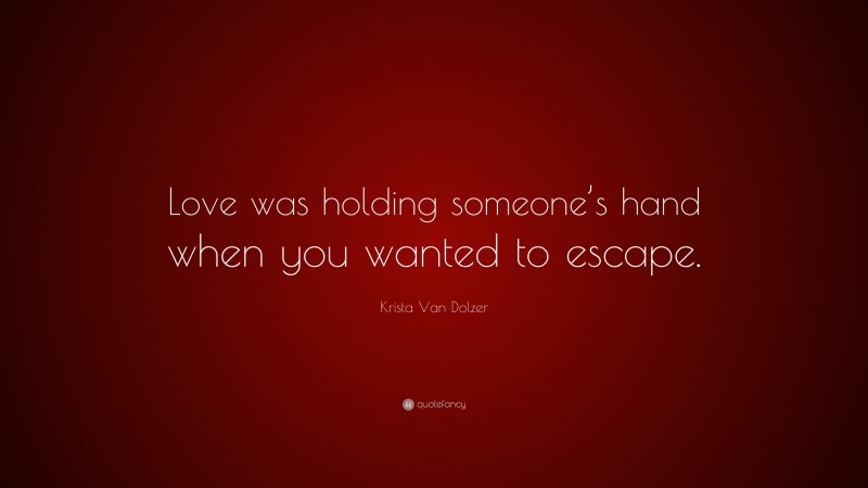 Krista Van Dolzer Quote: “Love was holding someone’s hand when you wanted to escape.”
