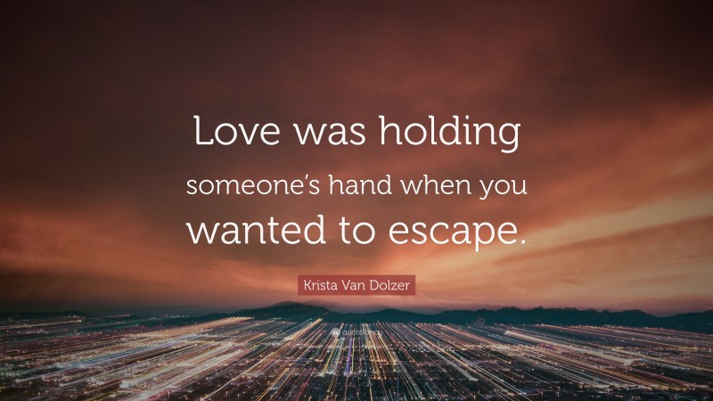 Krista Van Dolzer Quote: “Love was holding someone’s hand when you wanted to escape.”