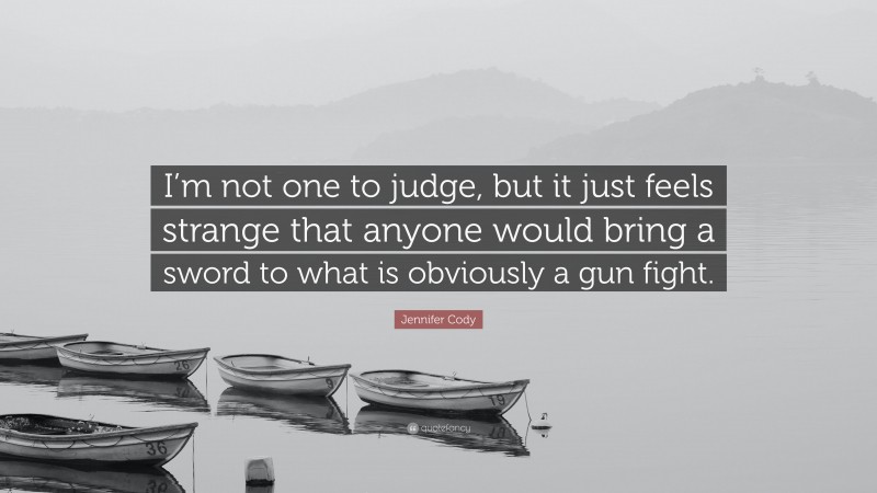 Jennifer Cody Quote: “I’m not one to judge, but it just feels strange that anyone would bring a sword to what is obviously a gun fight.”