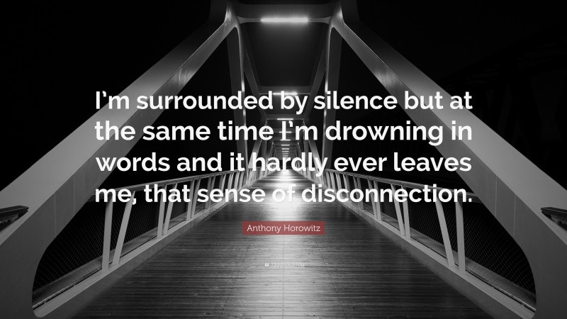 Anthony Horowitz Quote: “I’m surrounded by silence but at the same time I’m drowning in words and it hardly ever leaves me, that sense of disconnection.”