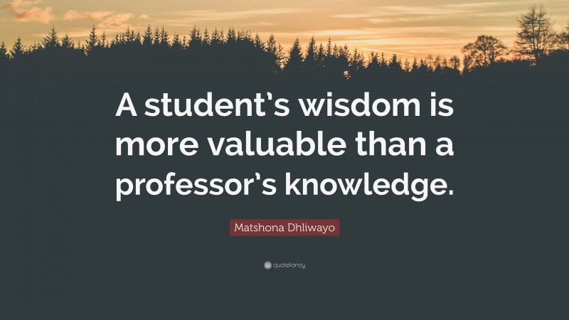 Matshona Dhliwayo Quote: “A student’s wisdom is more valuable than a professor’s knowledge.”