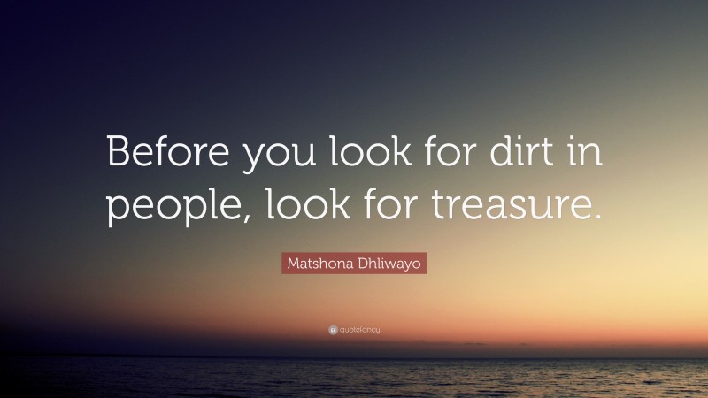 Matshona Dhliwayo Quote: “Before you look for dirt in people, look for treasure.”