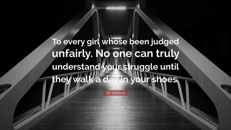 J.B. Salsbury Quote: “To every girl whose been judged unfairly. No one can truly understand your struggle until they walk a day in your shoes.”