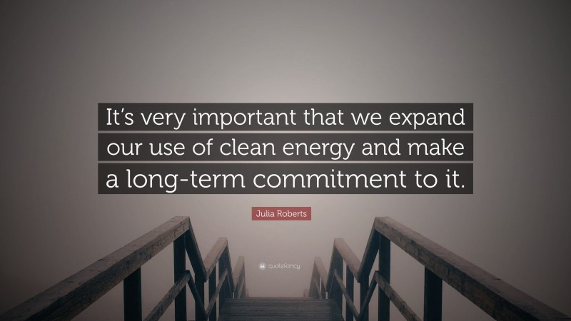 Julia Roberts Quote: “It’s very important that we expand our use of clean energy and make a long-term commitment to it.”