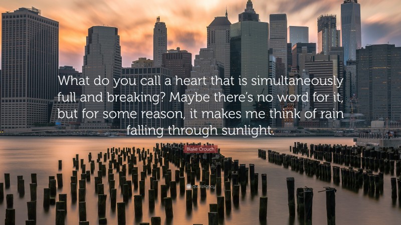 Blake Crouch Quote: “What do you call a heart that is simultaneously full and breaking? Maybe there’s no word for it, but for some reason, it makes me think of rain falling through sunlight.”