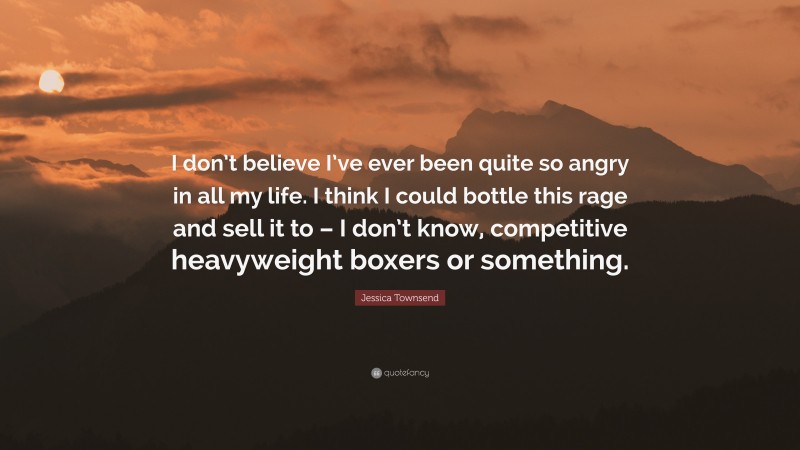 Jessica Townsend Quote: “I don’t believe I’ve ever been quite so angry in all my life. I think I could bottle this rage and sell it to – I don’t know, competitive heavyweight boxers or something.”