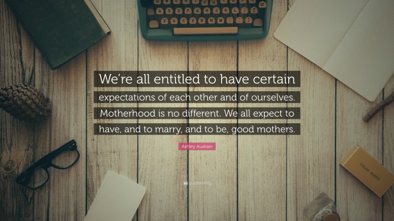 Ashley Audrain Quote: “We’re all entitled to have certain expectations of each other and of ourselves. Motherhood is no different. We all expect to have, and to marry, and to be, good mothers.”