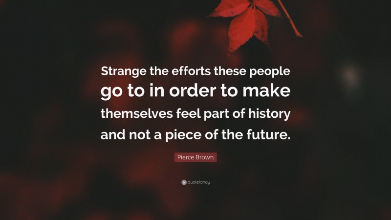 Pierce Brown Quote: “Strange the efforts these people go to in order to make themselves feel part of history and not a piece of the future.”