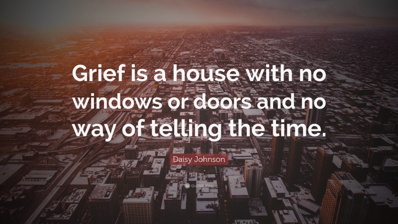 Daisy Johnson Quote: “Grief is a house with no windows or doors and no way of telling the time.”