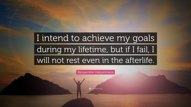 Bangambiki Habyarimana Quote: “I intend to achieve my goals during my lifetime, but if I fail, I will not rest even in the afterlife.”