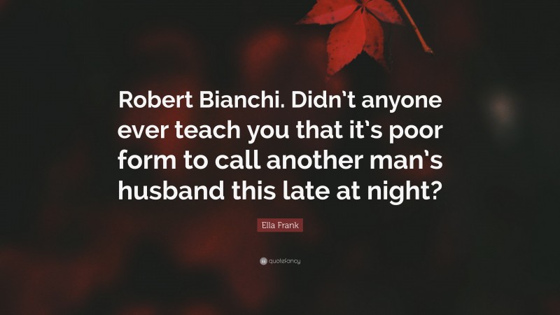 Ella Frank Quote: “Robert Bianchi. Didn’t anyone ever teach you that it’s poor form to call another man’s husband this late at night?”
