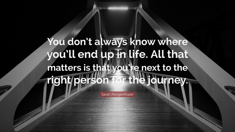 Sarah Morgenthaler Quote: “You don’t always know where you’ll end up in life. All that matters is that you’re next to the right person for the journey.”