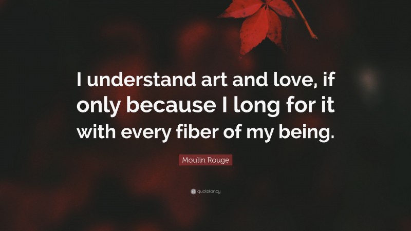 Moulin Rouge Quote: “I understand art and love, if only because I long for it with every fiber of my being.”